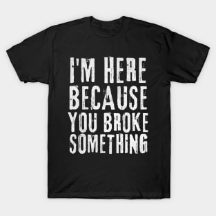 I'm Here Because You Broke Something T-Shirt